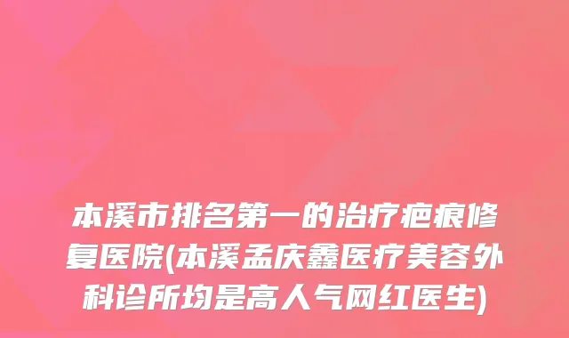 本溪市的疤痕修复医院(本溪孟庆鑫医疗美容外科诊所均是高人气网红医生)