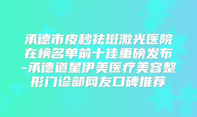 承德市皮秒祛斑激光医院在榜名单前十佳重磅发布-承德道星伊美医疗美容整形门诊部网友口碑推荐