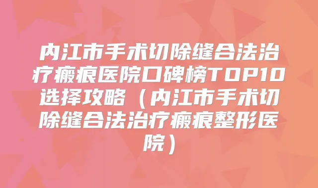 内江市手术切除缝合法瘢痕医院口碑榜TOP10选择攻略（内江市手术切除缝合法瘢痕整形医院）