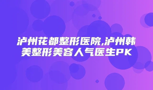 泸州花都整形医院,泸州韩美整形美容人气医生PK