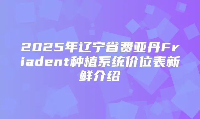 2025年辽宁省费亚丹Friadent种植系统价位表新鲜介绍