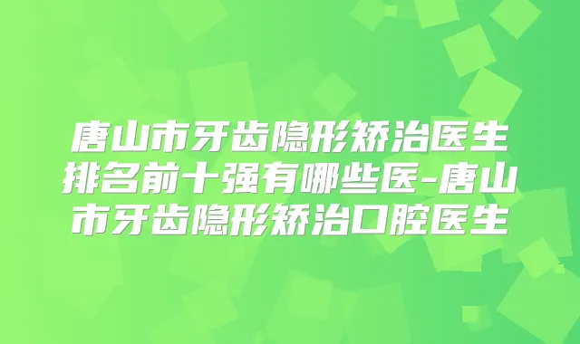 唐山市牙齿隐形矫治医生排名前十强有哪些医-唐山市牙齿隐形矫治口腔医生