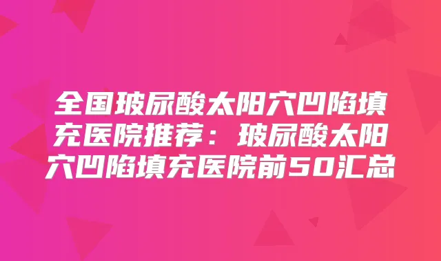 全国玻尿酸太阳穴凹陷填充医院推荐:玻尿酸太阳穴凹陷填充医院前50汇总