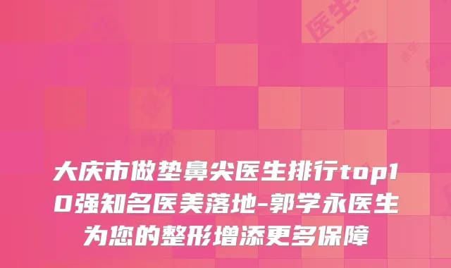 大庆市做垫鼻尖医生排行top10强知名医美落地-郭学永医生为您的整形增添更多保障