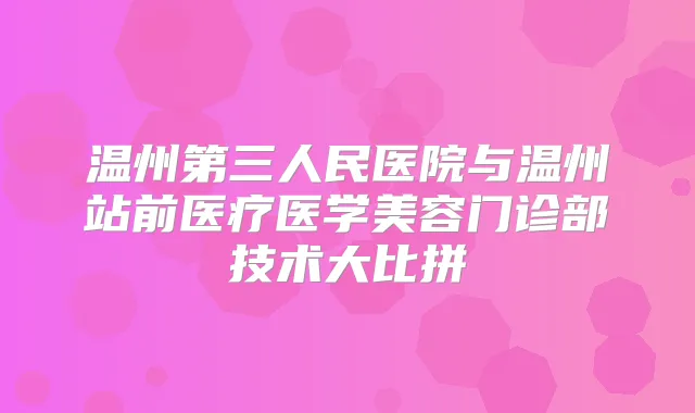温州第三人民医院与温州站前医疗医学美容门诊部技术大比拼