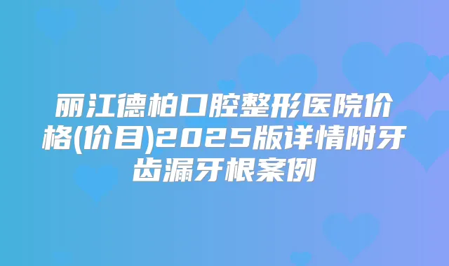 丽江德柏口腔整形医院价格(价目)2025版详情附牙齿漏牙根案例