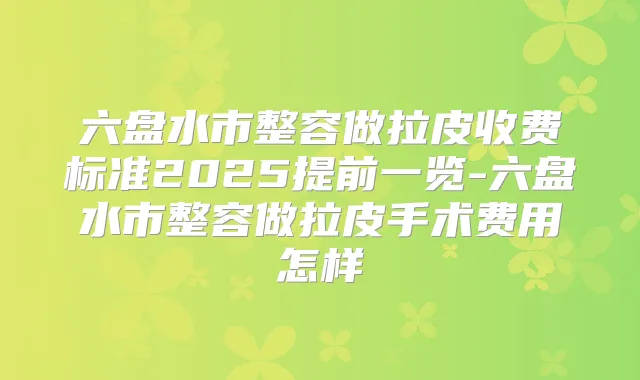 六盘水市整容做拉皮收费标准2025提前一览-六盘水市整容做拉皮手术费用怎样