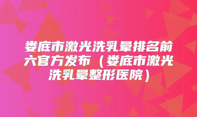 娄底市激光洗乳晕排名前六官方发布(娄底市激光洗乳晕整形医院)