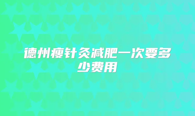 德州瘦针灸减肥一次要多少费用