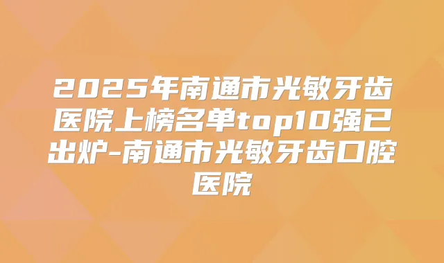 2025年南通市光敏牙齿医院上榜名单top10强已出炉-南通市光敏牙齿口腔医院