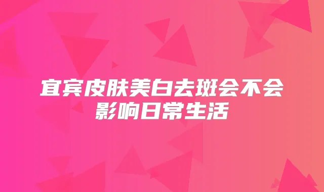 宜宾皮肤美白去斑会不会影响日常生活