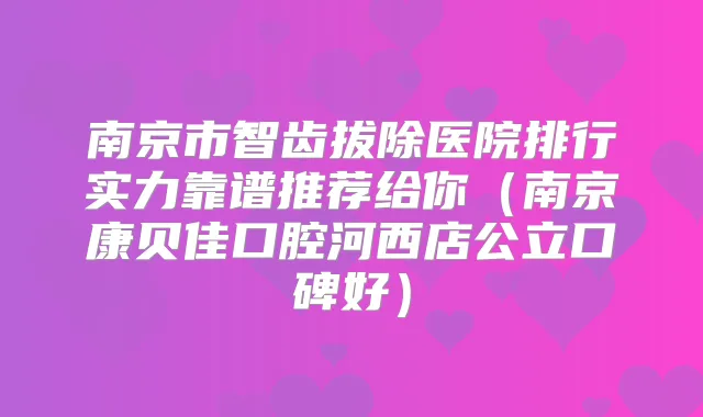 南京市智齿拔除医院排行实力靠谱推荐给你（南京康贝佳口腔河西店公立口碑好）