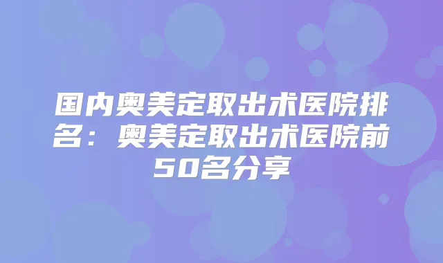 国内奥美定取出术医院排名:奥美定取出术医院前50名分享
