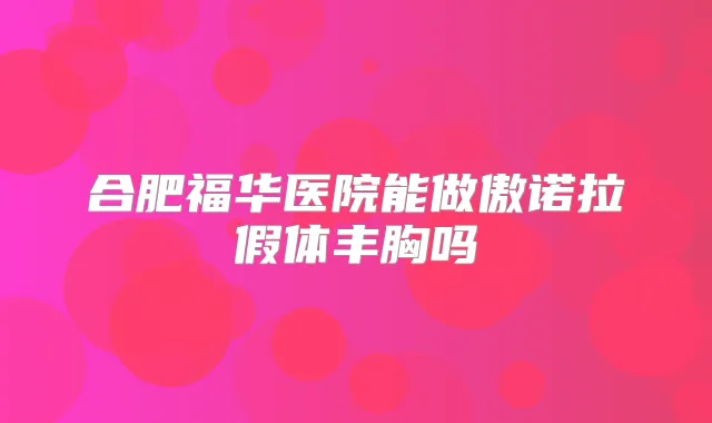 合肥福华医院能做傲诺拉假体丰胸吗
