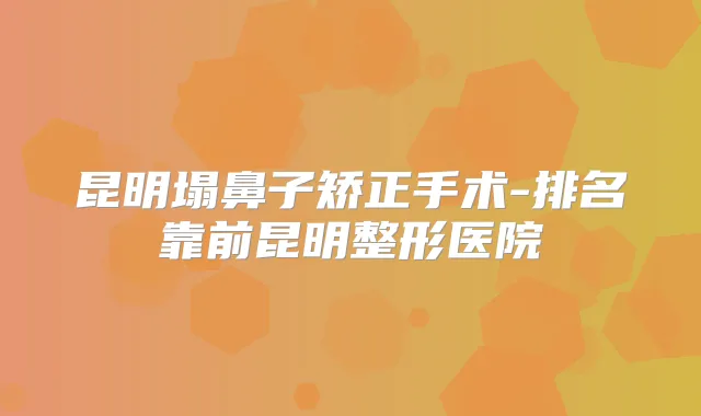 昆明塌鼻子矫正手术-排名靠前昆明整形医院