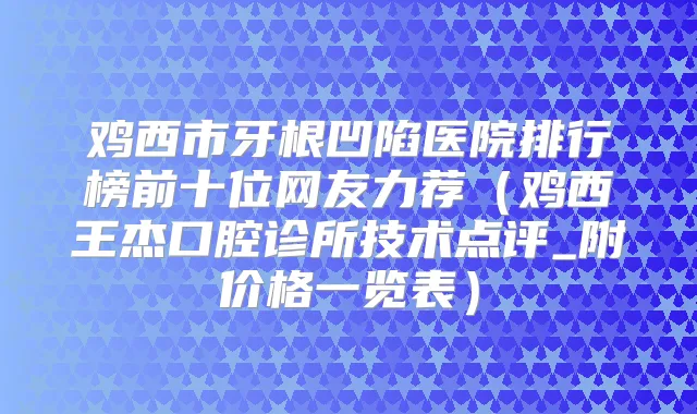 鸡西市牙根凹陷医院排行榜前十位网友力荐(鸡西王杰口腔诊所技术点评_附价格一览表)