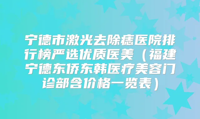 宁德市激光去除痣医院排行榜严选优质医美(福建宁德东侨东韩医疗美容门诊部含价格一览表)