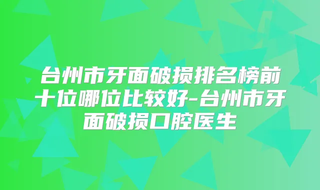 台州市牙面破损排名榜前十位哪位比较好-台州市牙面破损口腔医生