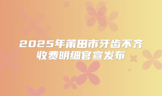 2025年莆田市牙齿不齐收费明细官宣发布