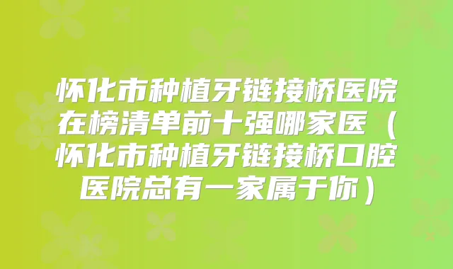 怀化市种植牙链接桥医院在榜清单前十强哪家医(怀化市种植牙链接桥口腔医院总有一家属于你)