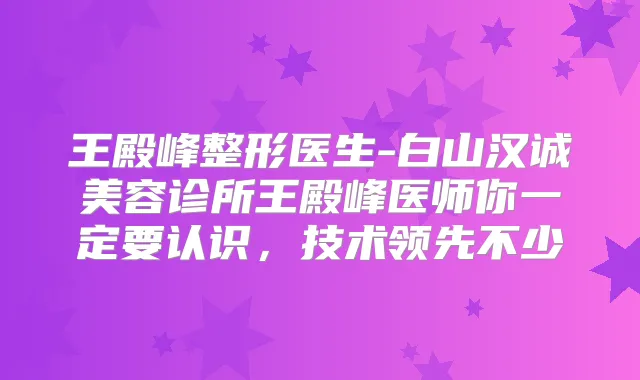 王殿峰整形医生-白山汉诚美容诊所王殿峰医师你一定要认识,技术领先不少