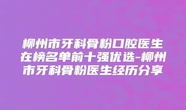 柳州市牙科骨粉口腔医生在榜名单前十强优选-柳州市牙科骨粉医生经历分享