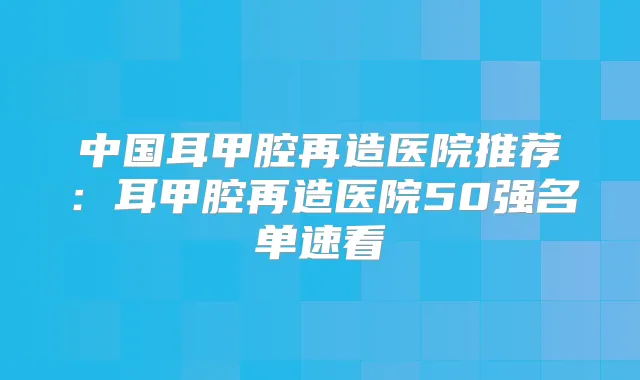 中国耳甲腔再造医院推荐:耳甲腔再造医院50强名单速看