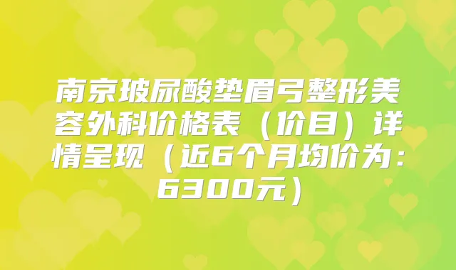 南京玻尿酸垫眉弓整形美容外科价格表（价目）详情呈现（近6个月均价为：6300元）