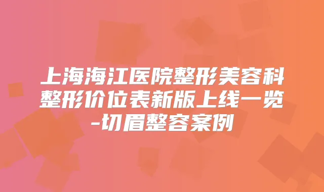 上海海江医院整形美容科整形价位表新版上线一览-切眉整容案例