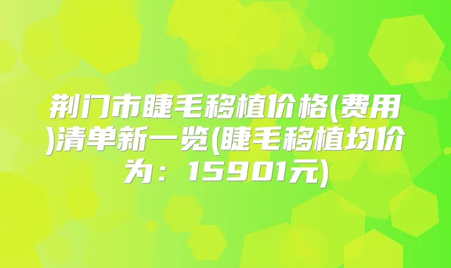荆门市睫毛移植价格(费用)清单新一览(睫毛移植均价为：15901元)