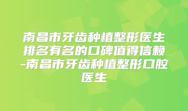 南昌市牙齿种植整形医生排名有名的口碑值得信赖-南昌市牙齿种植整形口腔医生