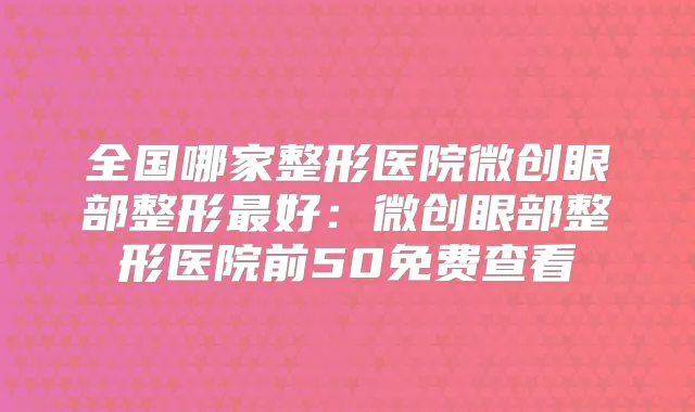 全国哪家整形医院微创眼部整形好：微创眼部整形医院前50免费查看