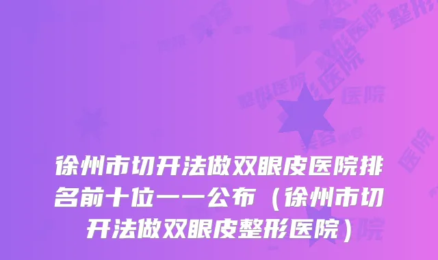 徐州市切开法做双眼皮医院排名前十位一一公布(徐州市切开法做双眼皮整形医院)