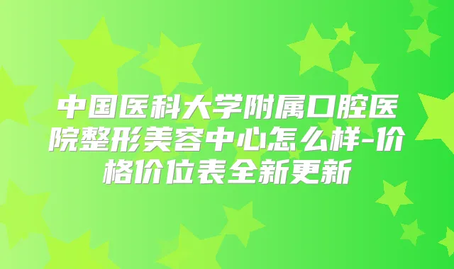 中国医科大学附属口腔医院整形美容中心怎么样-价格价位表全新更新