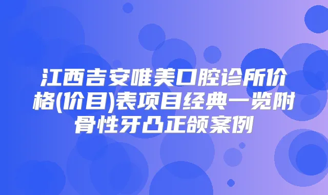 江西吉安唯美口腔诊所价格(价目)表项目经典一览附骨性牙凸正颌案例