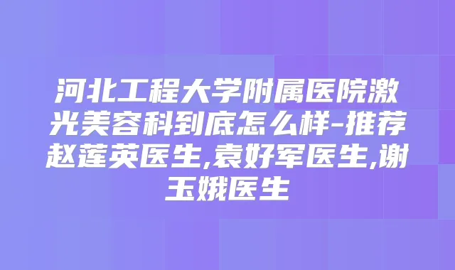 河北工程大学附属医院激光美容科到底怎么样-推荐赵莲英医生,袁好军医生,谢玉娥医生