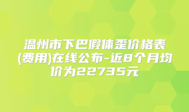 温州市下巴假体歪价格表(费用)在线公布-近8个月均价为22735元