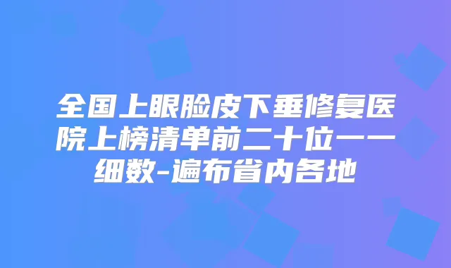 全国上眼脸皮下垂修复医院上榜清单前二十位一一细数-遍布省内各地