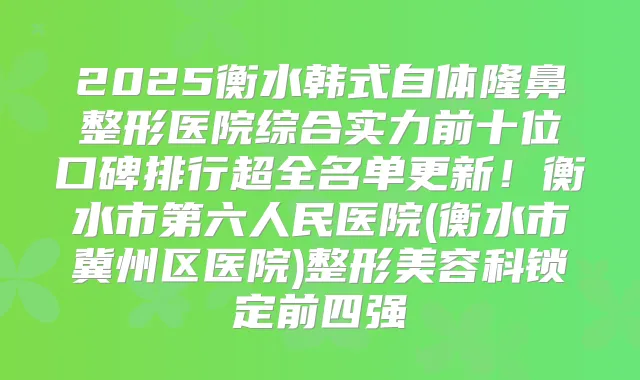2025衡水韩式自体隆鼻整形医院综合实力前十位口碑排行超全名单更新！衡水市第六人民医院(衡水市冀州区医院)整形美容科锁定前四强