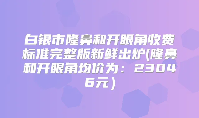 白银市隆鼻和开眼角收费标准完整版新鲜出炉(隆鼻和开眼角均价为:23046元)