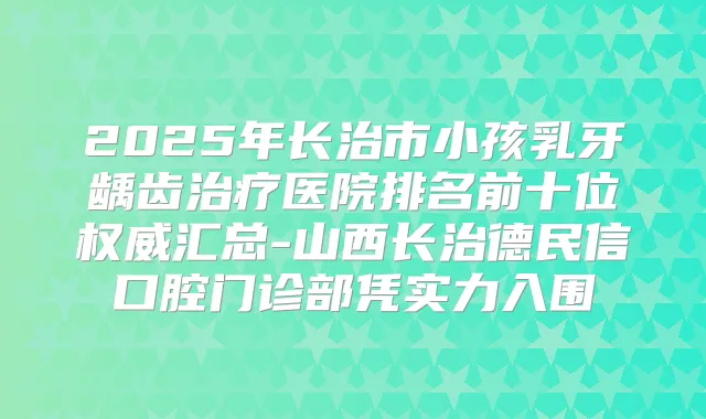 2025年长治市小孩乳牙龋齿医院排名前十位汇总-山西长治德民信口腔门诊部凭实力入围