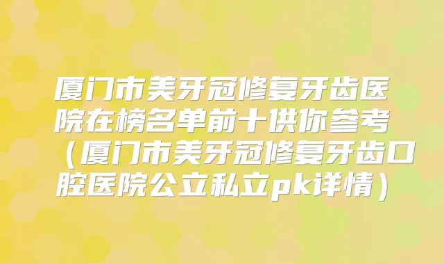 厦门市美牙冠修复牙齿医院在榜名单前十供你参考(厦门市美牙冠修复牙齿口腔医院公立私立pk详情)