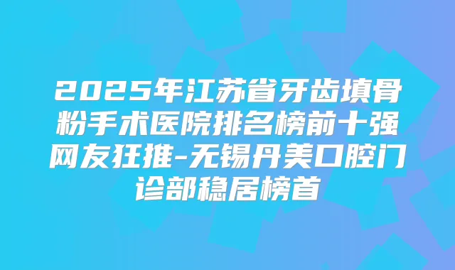 2025年江苏省牙齿填骨粉手术医院排名榜前十强网友狂推-无锡丹美口腔门诊部稳居榜首