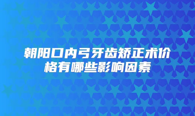 朝阳口内弓牙齿矫正术价格有哪些影响因素