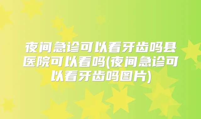 夜间急诊可以看牙齿吗县医院可以看吗(夜间急诊可以看牙齿吗图片)