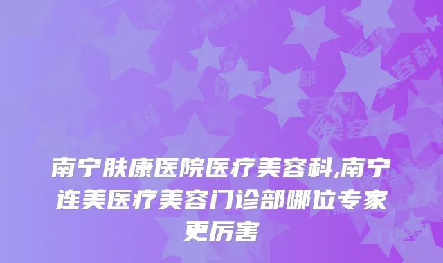 南宁肤康医院医疗美容科,南宁连美医疗美容门诊部哪位专家更厉害