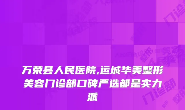 万荣县人民医院,运城华美整形美容门诊部口碑严选都是实力派