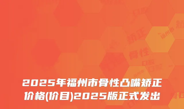 2025年福州市骨性凸嘴矫正价格(价目)2025版正式发出