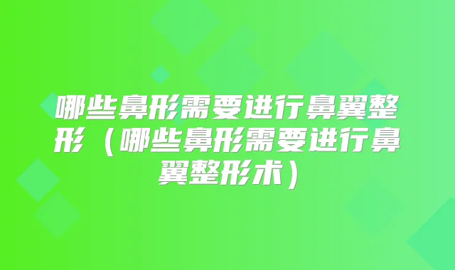 哪些鼻形需要进行鼻翼整形(哪些鼻形需要进行鼻翼整形术)