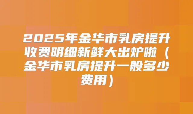 2025年金华市乳房提升收费明细新鲜大出炉啦(金华市乳房提升一般多少费用)